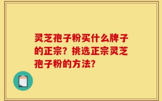 灵芝孢子粉买什么牌子的正宗？挑选正宗灵芝孢子粉的方法？