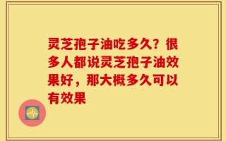 灵芝孢子油吃多久？很多人都说灵芝孢子油效果好，那大概多久可以有效果