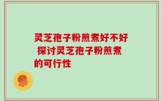灵芝孢子粉煎煮好不好 探讨灵芝孢子粉煎煮的可行性