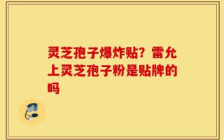 灵芝孢子爆炸贴？雷允上灵芝孢子粉是贴牌的吗