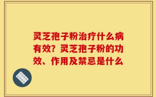 灵芝孢子粉治疗什么病有效？灵芝孢子粉的功效、作用及禁忌是什么