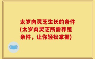 太岁肉灵芝生长的条件(太岁肉灵芝所需养殖条件，让你轻松掌握)