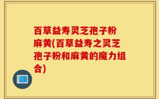 百草益寿灵芝孢子粉 麻黄(百草益寿之灵芝孢子粉和麻黄的魔力组合)