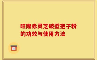 旺隆赤灵芝破壁孢子粉的功效与使用方法