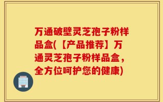 万通破壁灵芝孢子粉样品盒(【产品推荐】万通灵芝孢子粉样品盒，全方位呵护您的健康)