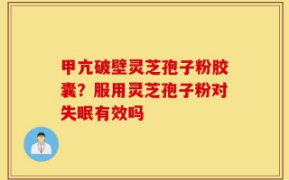 甲亢破壁灵芝孢子粉胶囊？服用灵芝孢子粉对失眠有效吗