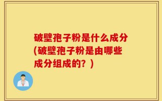 破壁孢子粉是什么成分(破壁孢子粉是由哪些成分组成的？)