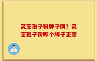 灵芝孢子粉牌子网？灵芝孢子粉哪个牌子正宗
