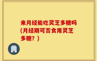 来月经能吃灵芝多糖吗(月经期可否食用灵芝多糖？)