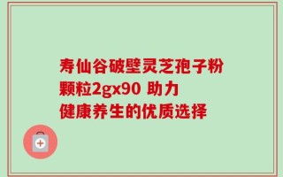 寿仙谷破壁灵芝孢子粉颗粒2gx90 助力健康养生的优质选择