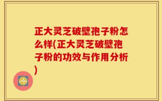 正大灵芝破壁孢子粉怎么样(正大灵芝破壁孢子粉的功效与作用分析)