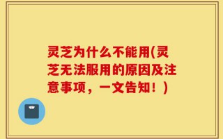 灵芝为什么不能用(灵芝无法服用的原因及注意事项，一文告知！)