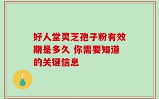 好人堂灵芝孢子粉有效期是多久 你需要知道的关键信息