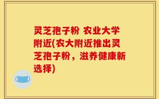 灵芝孢子粉 农业大学附近(农大附近推出灵芝孢子粉，滋养健康新选择)