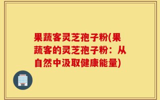 果蔬客灵芝孢子粉(果蔬客的灵芝孢子粉：从自然中汲取健康能量)