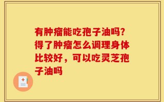 有肿瘤能吃孢子油吗？得了肿瘤怎么调理身体比较好，可以吃灵芝孢子油吗