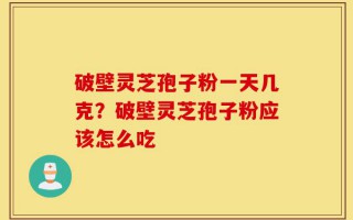 破壁灵芝孢子粉一天几克？破壁灵芝孢子粉应该怎么吃