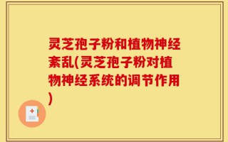 灵芝孢子粉和植物神经紊乱(灵芝孢子粉对植物神经系统的调节作用)