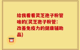 给我看看灵芝孢子粉管啥的(灵芝孢子粉管：改善免疫力的健康辅助品)