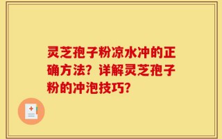 灵芝孢子粉凉水冲的正确方法？详解灵芝孢子粉的冲泡技巧？