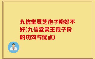 九信堂灵芝孢子粉好不好(九信堂灵芝孢子粉的功效与优点)