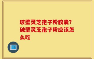 玻壁灵芝孢子粉胶囊？破壁灵芝孢子粉应该怎么吃