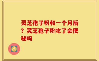 灵芝孢子粉和一个月后？灵芝孢子粉吃了会便秘吗