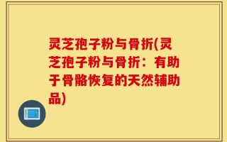 灵芝孢子粉与骨折(灵芝孢子粉与骨折：有助于骨骼恢复的天然辅助品)