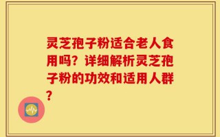 灵芝孢子粉适合老人食用吗？详细解析灵芝孢子粉的功效和适用人群？