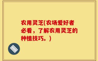 农用灵芝(农场爱好者必看，了解农用灵芝的种植技巧。)