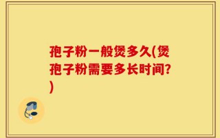 孢子粉一般煲多久(煲孢子粉需要多长时间？)