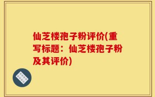 仙芝楼孢子粉评价(重写标题：仙芝楼孢子粉及其评价)