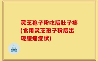 灵芝孢子粉吃后肚子疼(食用灵芝孢子粉后出现腹痛症状)