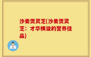 沙姜煲灵芝(沙姜煲灵芝：才华横溢的营养佳品)