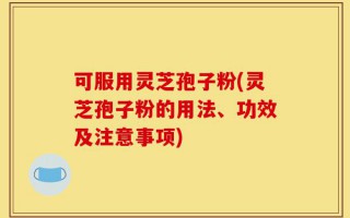 可服用灵芝孢子粉(灵芝孢子粉的用法、功效及注意事项)