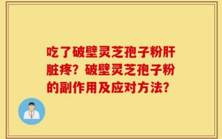 吃了破壁灵芝孢子粉肝脏疼？破壁灵芝孢子粉的副作用及应对方法？