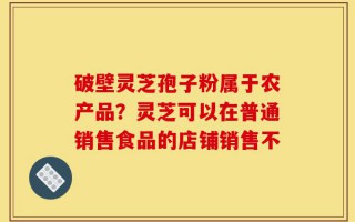 破壁灵芝孢子粉属于农产品？灵芝可以在普通销售食品的店铺销售不