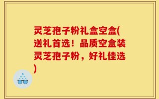 灵芝孢子粉礼盒空盒(送礼首选！品质空盒装灵芝孢子粉，好礼佳选)