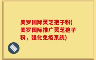 美罗国际灵芝孢子粉(美罗国际推广灵芝孢子粉，强化免疫系统)