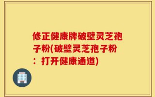 修正健康牌破壁灵芝孢子粉(破壁灵芝孢子粉：打开健康通道)
