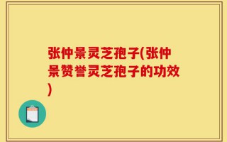 张仲景灵芝孢子(张仲景赞誉灵芝孢子的功效)