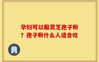 孕妇可以服灵芝孢子粉？孢子粉什么人适合吃