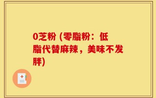 0芝粉 (零脂粉：低脂代替麻辣，美味不发胖)