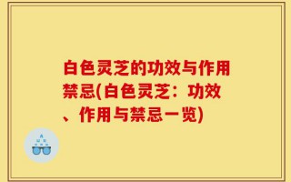 白色灵芝的功效与作用禁忌(白色灵芝：功效、作用与禁忌一览)