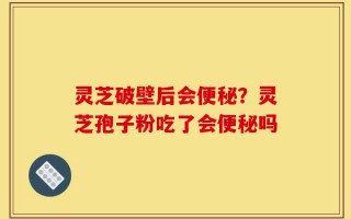 灵芝破壁后会便秘？灵芝孢子粉吃了会便秘吗