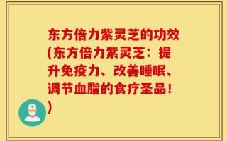 东方倍力紫灵芝的功效(东方倍力紫灵芝：提升免疫力、改善睡眠、调节血脂的食疗圣品！)