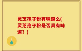 灵芝孢子粉有味道么(灵芝孢子粉是否具有味道？)