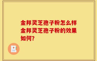 金邦灵芝孢子粉怎么样金邦灵芝孢子粉的效果如何？