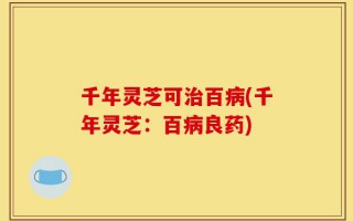 千年灵芝可治百病(千年灵芝：百病良药)