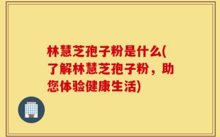 林慧芝孢子粉是什么(了解林慧芝孢子粉，助您体验健康生活)